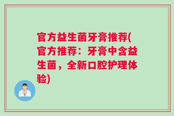 官方益生菌牙膏推荐(官方推荐：牙膏中含益生菌，全新口腔护理体验)