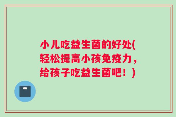 小儿吃益生菌的好处(轻松提高小孩免疫力，给孩子吃益生菌吧！)