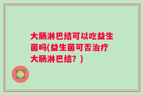 大肠淋巴结可以吃益生菌吗(益生菌可否治疗大肠淋巴结？)