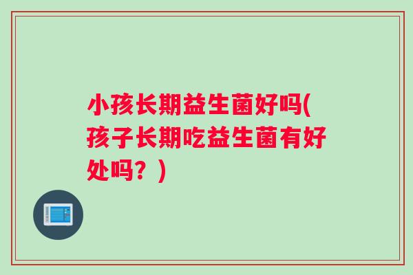 小孩长期益生菌好吗(孩子长期吃益生菌有好处吗？)