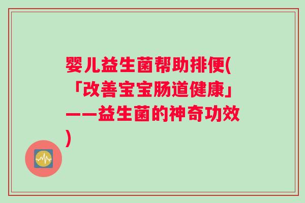婴儿益生菌帮助排便(「改善宝宝肠道健康」——益生菌的神奇功效)