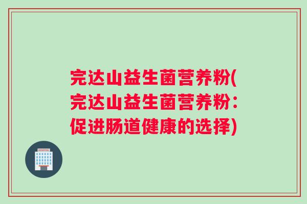 完达山益生菌营养粉(完达山益生菌营养粉：促进肠道健康的选择)