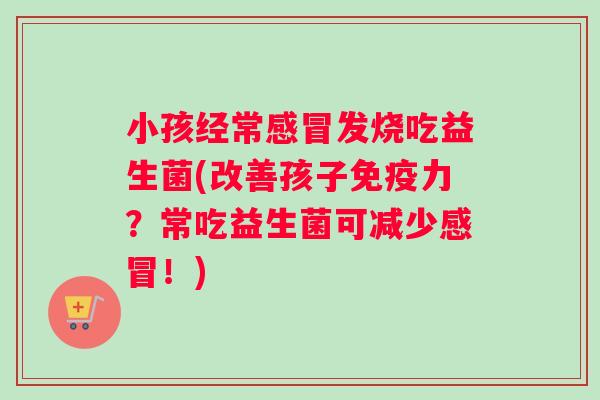 小孩经常感冒发烧吃益生菌(改善孩子免疫力？常吃益生菌可减少感冒！)
