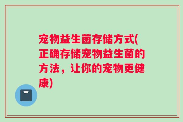 宠物益生菌存储方式(正确存储宠物益生菌的方法，让你的宠物更健康)