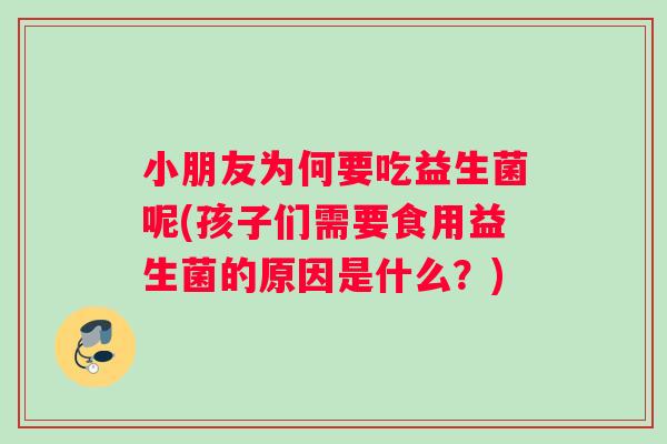 小朋友为何要吃益生菌呢(孩子们需要食用益生菌的原因是什么？)