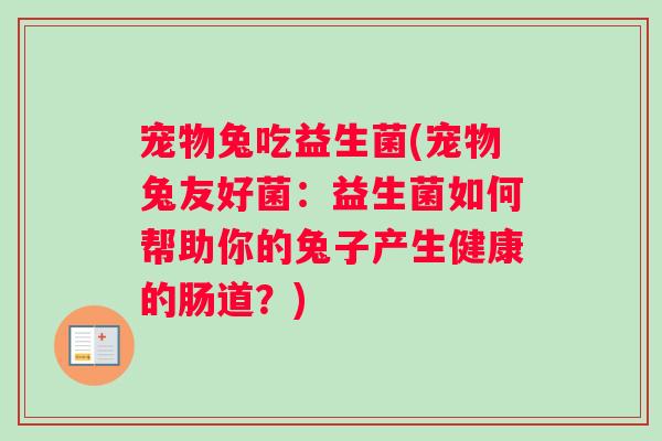 宠物兔吃益生菌(宠物兔友好菌：益生菌如何帮助你的兔子产生健康的肠道？)