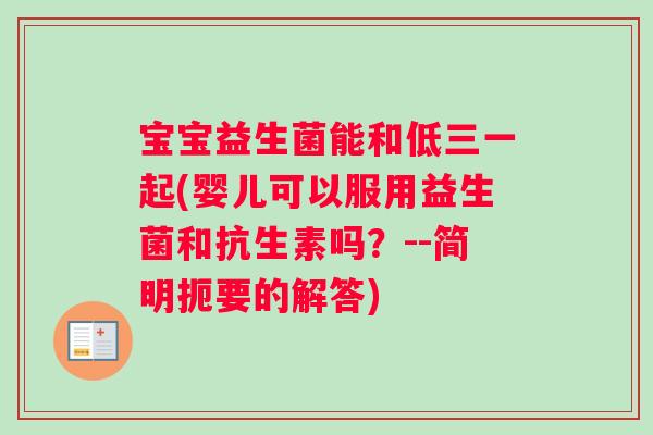 宝宝益生菌能和低三一起(婴儿可以服用益生菌和抗生素吗？--简明扼要的解答)