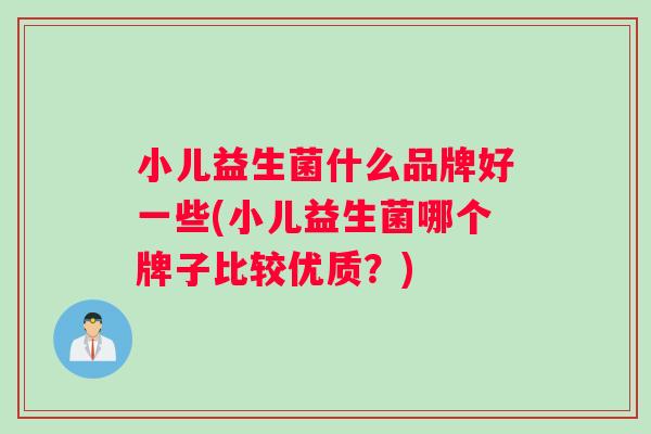小儿益生菌什么品牌好一些(小儿益生菌哪个牌子比较优质？)