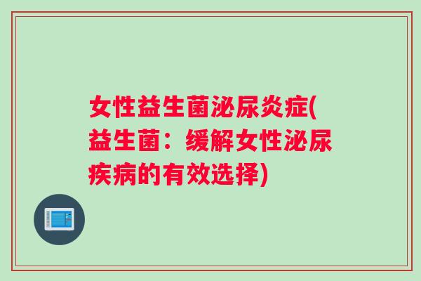 女性益生菌泌尿炎症(益生菌：缓解女性泌尿疾病的有效选择)