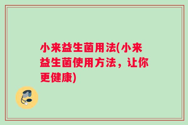 小来益生菌用法(小来益生菌使用方法，让你更健康)