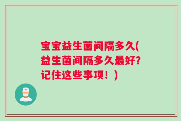 宝宝益生菌间隔多久(益生菌间隔多久最好？记住这些事项！)
