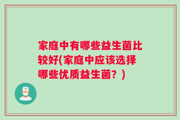 家庭中有哪些益生菌比较好(家庭中应该选择哪些优质益生菌？)