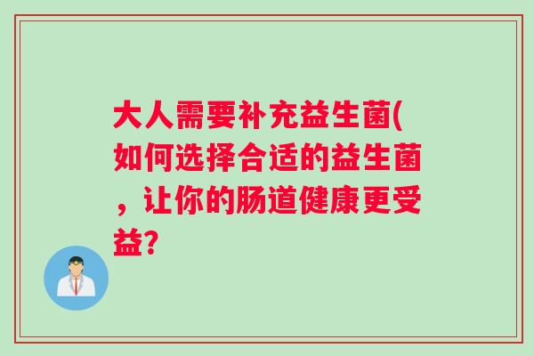 大人需要补充益生菌(如何选择合适的益生菌,让你的肠道健康更受益? 大人需要补充益生菌(如何选择合适的益生菌,让你的肠道健康更受益?