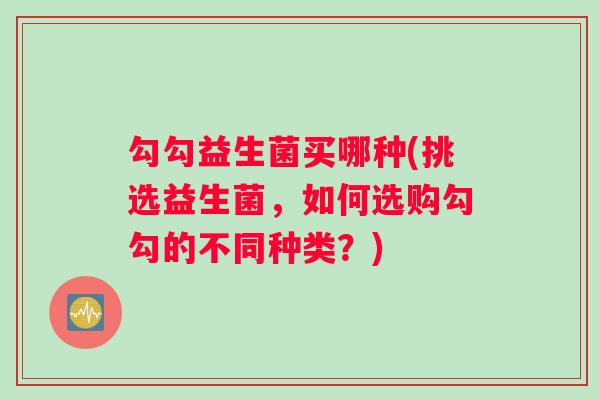 勾勾益生菌买哪种(挑选益生菌，如何选购勾勾的不同种类？)