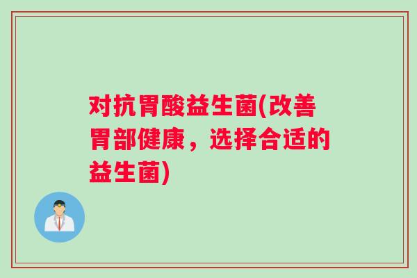 对抗胃酸益生菌(改善胃部健康，选择合适的益生菌)