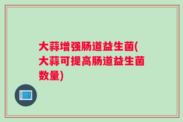 大蒜增强肠道益生菌(大蒜可提高肠道益生菌数量) 大蒜增强肠道益生菌(大蒜可提高肠道益生菌数量)