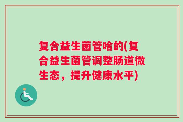 复合益生菌管啥的(复合益生菌管调整肠道微生态，提升健康水平)