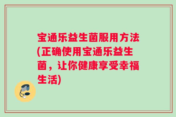 宝通乐益生菌服用方法(正确使用宝通乐益生菌，让你健康享受幸福生活)