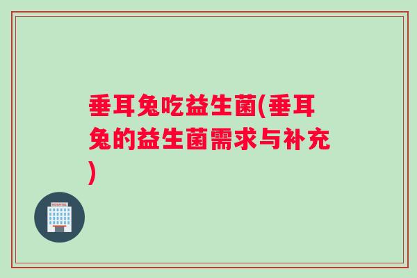 垂耳兔吃益生菌(垂耳兔的益生菌需求与补充) 垂耳兔吃益生菌(垂耳兔的益生菌需求与补充)