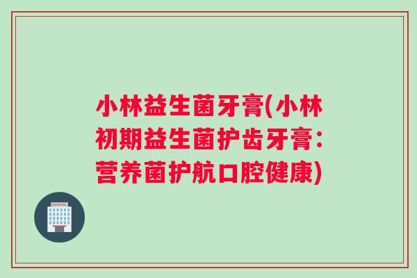 小林益生菌牙膏(小林初期益生菌护齿牙膏：营养菌护航口腔健康)