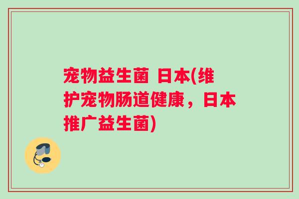 宠物益生菌 日本(维护宠物肠道健康，日本推广益生菌)