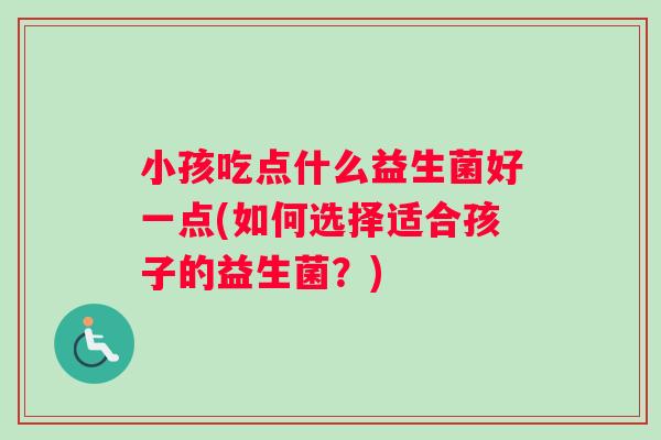 小孩吃点什么益生菌好一点(如何选择适合孩子的益生菌？)