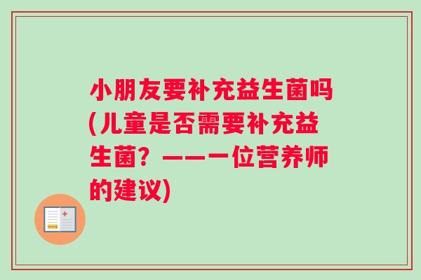 小朋友要补充益生菌吗(儿童是否需要补充益生菌？——一位营养师的建议)