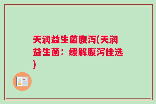 天润益生菌腹泻(天润益生菌：缓解腹泻佳选)