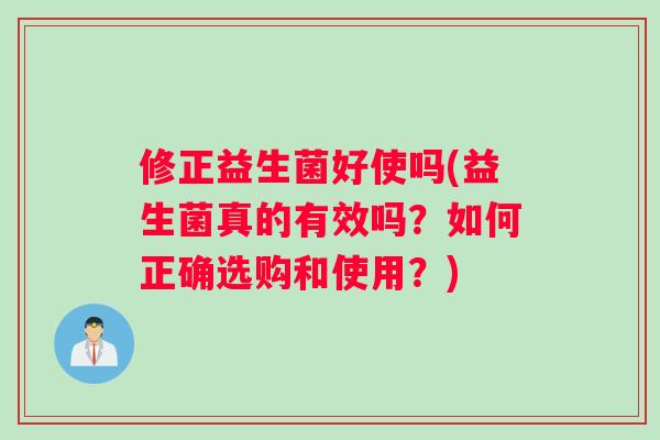 修正益生菌好使吗(益生菌真的有效吗？如何正确选购和使用？)