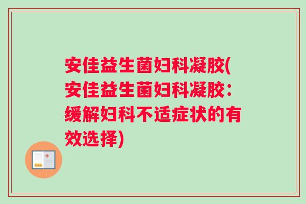 安佳益生菌妇科凝胶(安佳益生菌妇科凝胶：缓解妇科不适症状的有效选择)