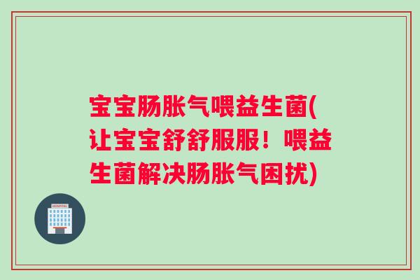 宝宝肠胀气喂益生菌(让宝宝舒舒服服！喂益生菌解决肠胀气困扰)