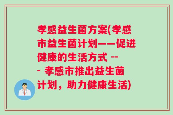 孝感益生菌方案(孝感市益生菌计划——促进健康的生活方式 --- 孝感市推出益生菌计划，助力健康生活)