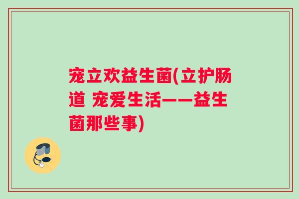 宠立欢益生菌(立护肠道 宠爱生活——益生菌那些事) 宠立欢益生菌(立护肠道 宠爱生活——益生菌那些事)