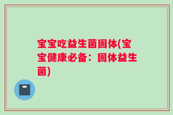 宝宝吃益生菌固体(宝宝健康必备：固体益生菌)