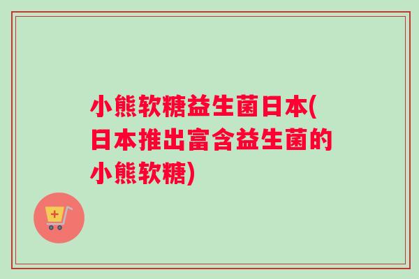 小熊软糖益生菌日本(日本推出富含益生菌的小熊软糖)