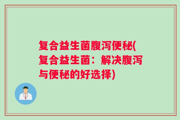 复合益生菌腹泻便秘(复合益生菌：解决腹泻与便秘的好选择)