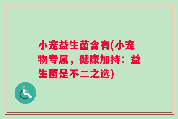 小宠益生菌含有(小宠物专属，健康加持：益生菌是不二之选)