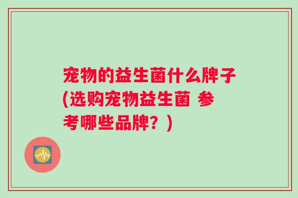 宠物的益生菌什么牌子(选购宠物益生菌 参考哪些品牌？)