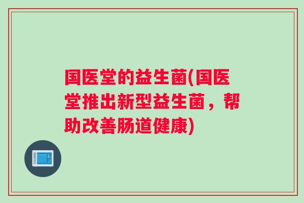 国医堂的益生菌(国医堂推出新型益生菌，帮助改善肠道健康)