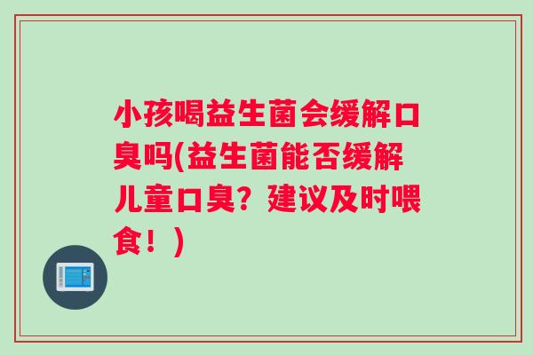 小孩喝益生菌会缓解口臭吗(益生菌能否缓解儿童口臭？建议及时喂食！)