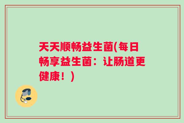 天天顺畅益生菌(每日畅享益生菌:让肠道更健康!) 天天顺畅益生菌(每日畅享益生菌:让肠道更健康!)
