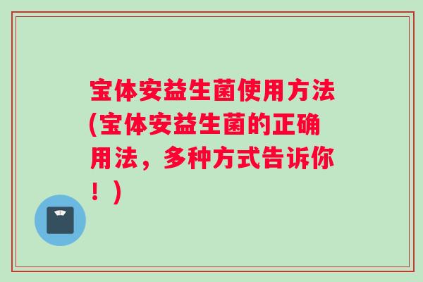 宝体安益生菌使用方法(宝体安益生菌的正确用法，多种方式告诉你！)