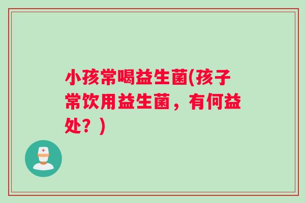 小孩常喝益生菌(孩子常饮用益生菌，有何益处？)