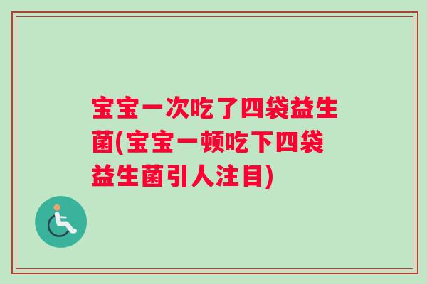 宝宝一次吃了四袋益生菌(宝宝一顿吃下四袋益生菌引人注目)
