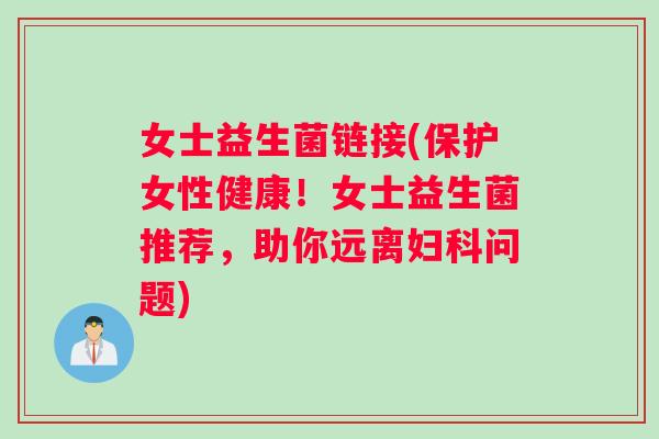 女士益生菌链接(保护女性健康！女士益生菌推荐，助你远离妇科问题)