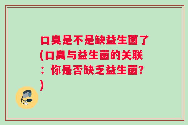 口臭是不是缺益生菌了(口臭与益生菌的关联：你是否缺乏益生菌？)