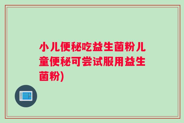 小儿便秘吃益生菌粉儿童便秘可尝试服用益生菌粉)