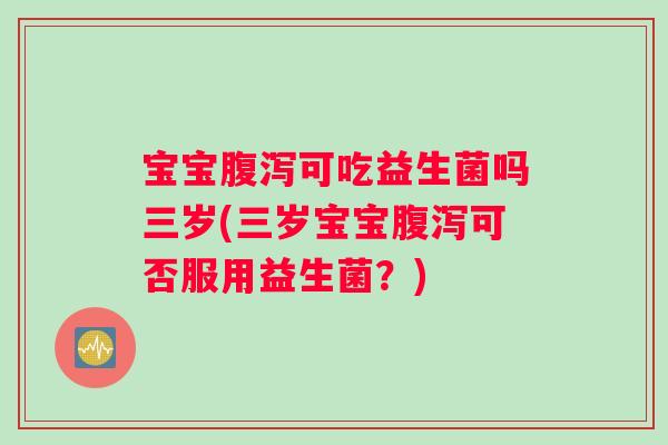 宝宝可吃益生菌吗三岁(三岁宝宝可否服用益生菌?) 宝宝可吃益生菌吗三岁(三岁宝宝可否服用益生菌?)