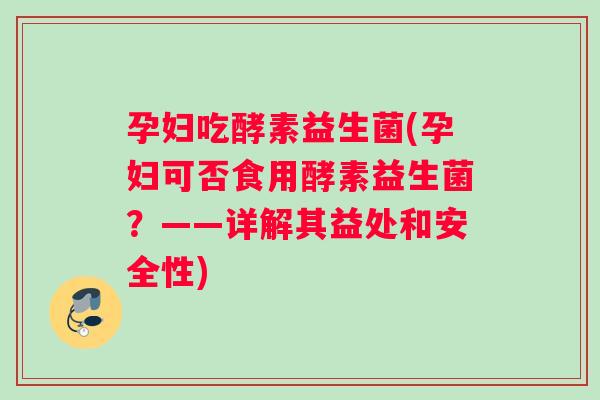 孕妇吃酵素益生菌(孕妇可否食用酵素益生菌？——详解其益处和安全性)