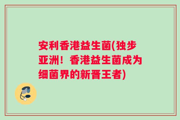 安利香港益生菌(独步亚洲！香港益生菌成为细菌界的新晋王者)